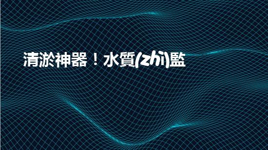 清淤神器！水質(zhì)監(jiān)測設備揭秘，助你洞悉水中奧秘！